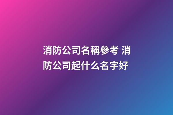 消防公司名稱參考 消防公司起什么名字好